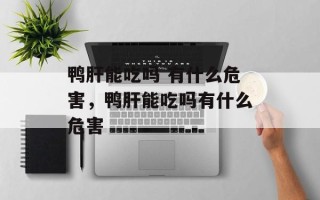 鸭肝能吃吗 有什么危害，鸭肝能吃吗有什么危害