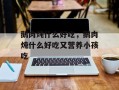 鹅肉炖什么好吃，鹅肉炖什么好吃又营养小孩吃