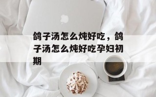鸽子汤怎么炖好吃，鸽子汤怎么炖好吃孕妇初期