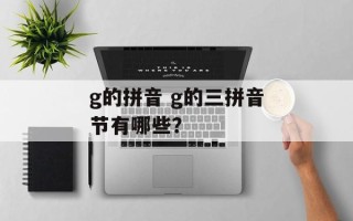 g的拼音 g的三拼音节有哪些？