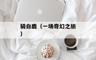 骑白鹿（一场奇幻之旅）