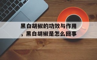 黑白胡椒的功效与作用，黑白胡椒是怎么回事