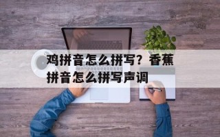 鸡拼音怎么拼写？香蕉拼音怎么拼写声调