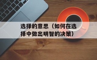 选择的意思（如何在选择中做出明智的决策）