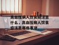 高血压病人饮食应注意什么，高血压病人饮食应注意哪些事项