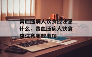 高血压病人饮食应注意什么，高血压病人饮食应注意哪些事项