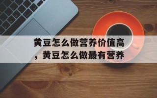 黄豆怎么做营养价值高，黄豆怎么做最有营养