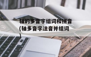 轴的多音字组词和拼音(轴多音字注音并组词)