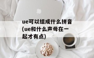 ue可以组成什么拼音(ue和什么声母在一起才有点)