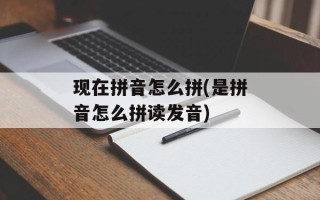 现在拼音怎么拼(是拼音怎么拼读发音)