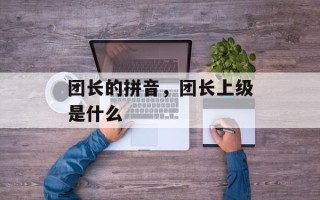 团长的拼音，团长上级是什么