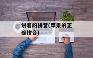 讲着的拼音(苹果的正确拼音)