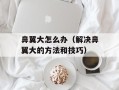鼻翼大怎么办（解决鼻翼大的方法和技巧）