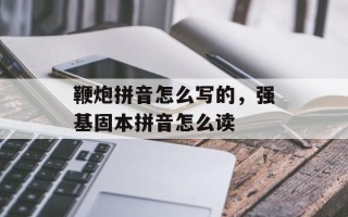 鞭炮拼音怎么写的，强基固本拼音怎么读