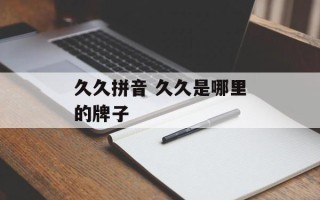 久久拼音 久久是哪里的牌子