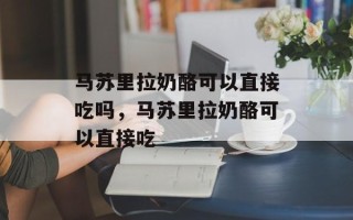 马苏里拉奶酪可以直接吃吗，马苏里拉奶酪可以直接吃