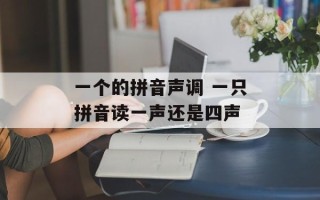 一个的拼音声调 一只拼音读一声还是四声