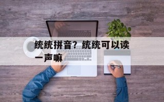 统统拼音？统统可以读一声嘛