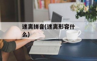 迷离拼音(迷离形容什么)