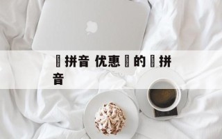 劵拼音 优惠劵的劵拼音