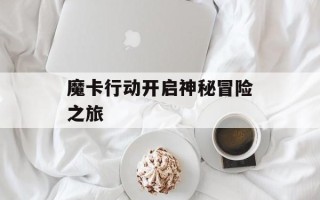 魔卡行动开启神秘冒险之旅