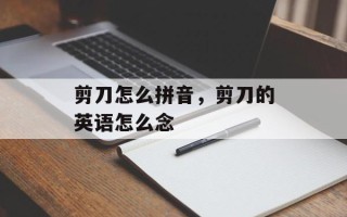剪刀怎么拼音，剪刀的英语怎么念