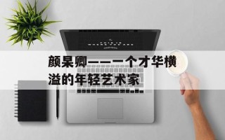 颜杲卿——一个才华横溢的年轻艺术家
