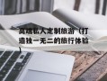 高端私人定制旅游（打造独一无二的旅行体验）