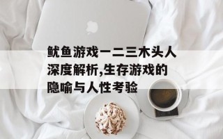 鱿鱼游戏一二三木头人深度解析,生存游戏的隐喻与人性考验