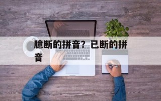 臆断的拼音？已断的拼音