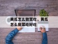 黄瓜怎么做菜吃，黄瓜怎么做菜吃好吃
