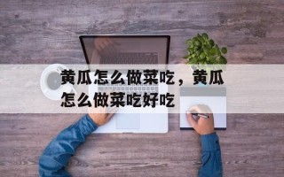 黄瓜怎么做菜吃，黄瓜怎么做菜吃好吃