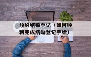 预约结婚登记（如何顺利完成结婚登记手续）