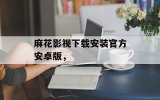 麻花影视下载安装官方安卓版，