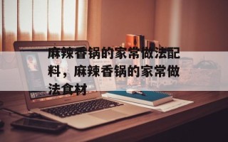 麻辣香锅的家常做法配料，麻辣香锅的家常做法食材
