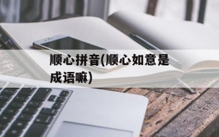 顺心拼音(顺心如意是成语嘛)