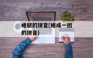 蜷腿的拼音(蜷成一团的拼音)