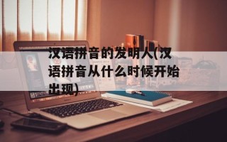 汉语拼音的发明人(汉语拼音从什么时候开始出现)