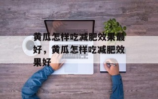 黄瓜怎样吃减肥效果最好，黄瓜怎样吃减肥效果好