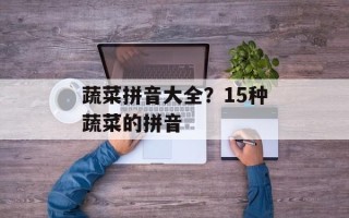 蔬菜拼音大全？15种蔬菜的拼音