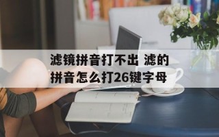 滤镜拼音打不出 滤的拼音怎么打26键字母