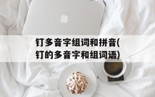 钉多音字组词和拼音(钉的多音字和组词语)