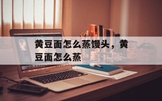 黄豆面怎么蒸馒头，黄豆面怎么蒸