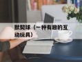默契球（一种有趣的互动玩具）