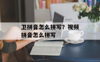 卫拼音怎么拼写？视频拼音怎么拼写