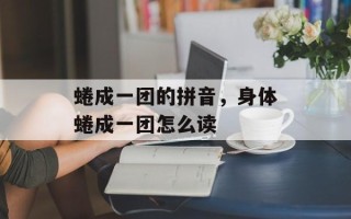 蜷成一团的拼音，身体蜷成一团怎么读