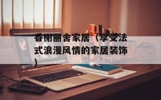 香榭丽舍家居（享受法式浪漫风情的家居装饰）