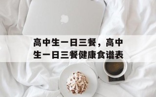 高中生一日三餐，高中生一日三餐健康食谱表