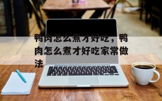 鸭肉怎么煮才好吃，鸭肉怎么煮才好吃家常做法