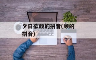 夕日欲颓的拼音(颓的拼音)